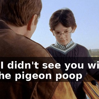Kid, I didn't see you wiping off the pigeon poop