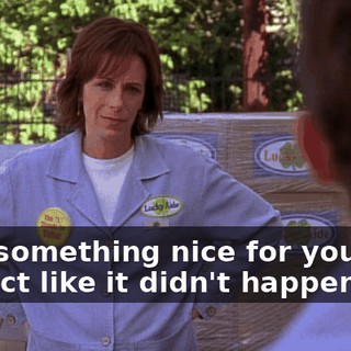 I did something nice for you, and you act like it didn't happen.