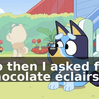 So then I asked for chocolate éclairs...