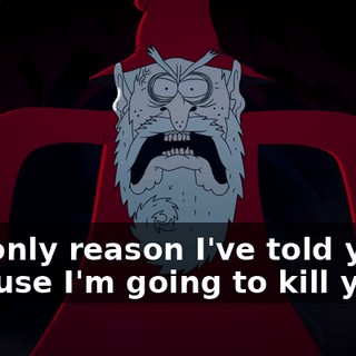 The only reason I've told you is because I'm going to kill you!