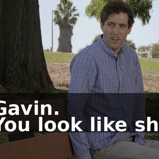 - Gavin. - You look like shit.