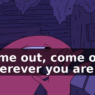 Come out, come out, wherever you are.