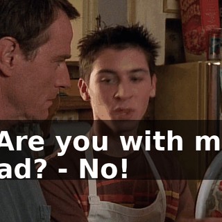 - Are you with me, Dad? - No!