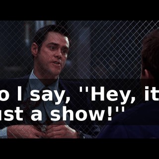 So l say, ''Hey, it's just a show!''
