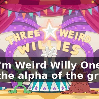 Hi, I'm Weird Willy One. I'm the alpha of the group.