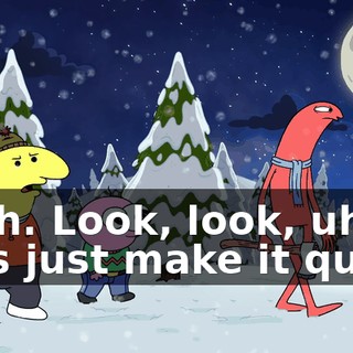 Yeah. Look, look, uh, let's just make it quick.