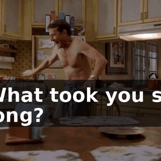 What took you so long?