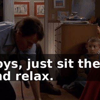 Boys, just sit there and relax.