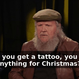 So, if you get a tattoo, you don't get anything for Christmas?