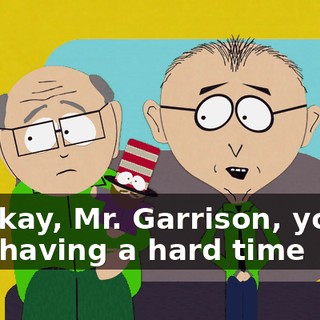 Mm-kay, Mr. Garrison, you're just having a hard time