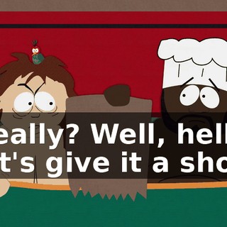 Really? Well, hell, let's give it a shot.