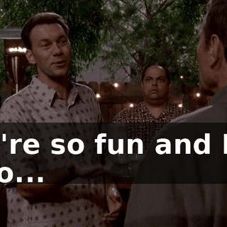 you're so fun and Lois is so...