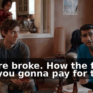 You're broke. How the fuck are you gonna pay for that?