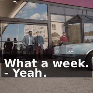 What a week. - Yeah.