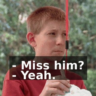 - Miss him? - Yeah.