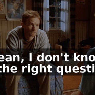I mean, I don't know all the right questions