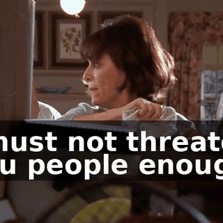I must not threaten you people enough.