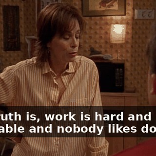 The truth is, work is hard and miserable and nobody likes doing it.