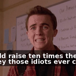 I could raise ten times the money those idiots ever could!