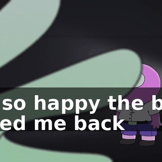 I'm so happy the boss called me back