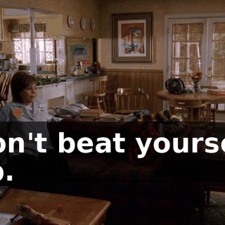 Don't beat yourself up.