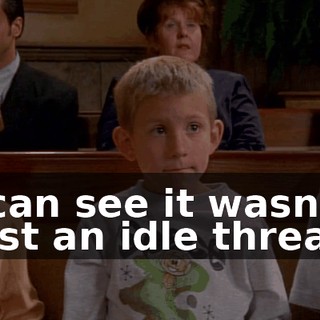 I can see it wasn't just an idle threat.