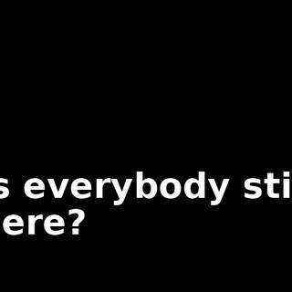Is everybody still here?