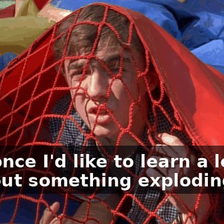 Just once I'd like to learn a lesson without something exploding.