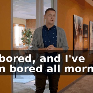 I'm bored, and I've been bored all morning.