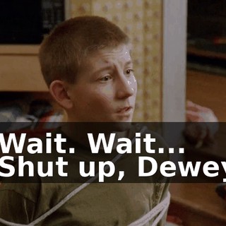 - Wait. Wait... - Shut up, Dewey!