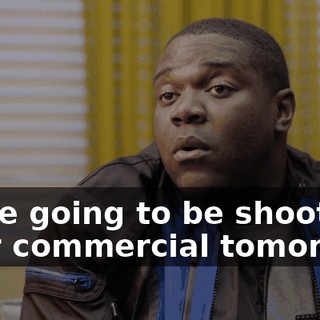 we're going to be shooting your commercial tomorrow.