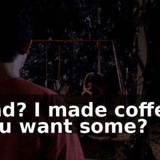 Dad? I made coffee. You want some?