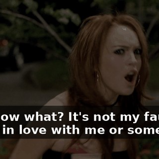 You know what? It's not my fault you're in love with me or something!