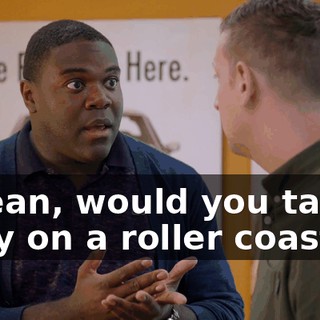 I mean, would you take a baby on a roller coaster?