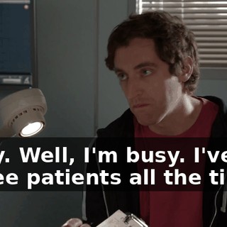Okay. Well, I'm busy. I've got to see patients all the time.