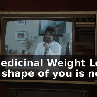 - ♪ Medicinal Weight Loss, the shape of you is new ♪