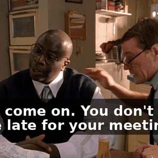Now, come on. You don't want to be late for your meeting.