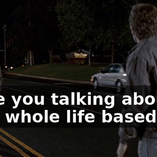 What are you talking about? I lived my whole life based on that.