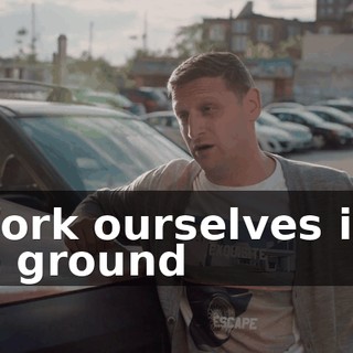 - Work ourselves into the ground