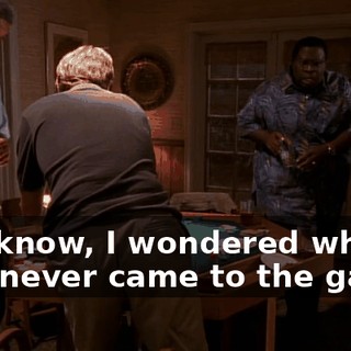 You know, I wondered why Earl never came to the game.