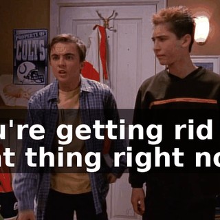 You're getting rid of that thing right now!
