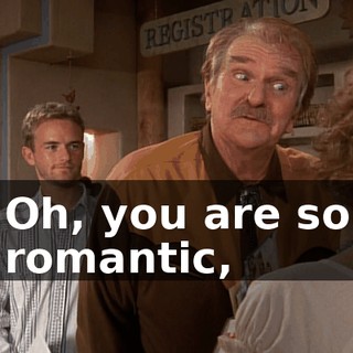 Oh, you are so romantic,