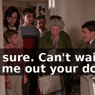 Oh, sure. Can't wait to get me out your door.