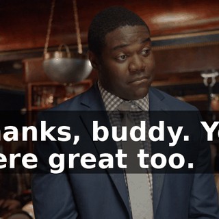 Thanks, buddy. You were great too.