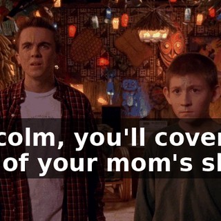 Malcolm, you'll cover any of your mom's shifts