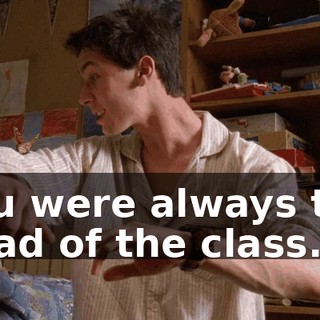 You were always the head of the class.