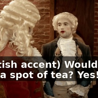 (British accent) Would you like a spot of tea? Yes!