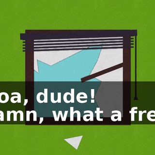 Whoa, dude! - Damn, what a freak!