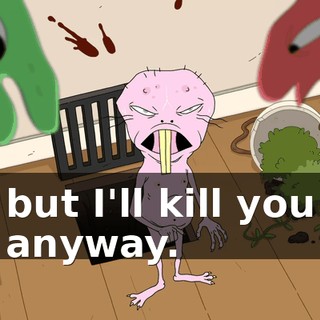 but I'll kill you anyway.