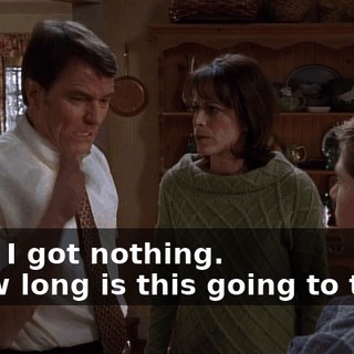 - Oh, I got nothing. - How long is this going to take?